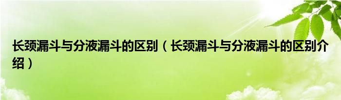 长颈漏斗与分液漏斗的区别(长颈漏斗与分液漏斗的区别介绍)