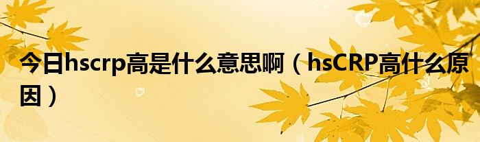 今日hscrp高是什么意思啊(hsCRP高什么原因)