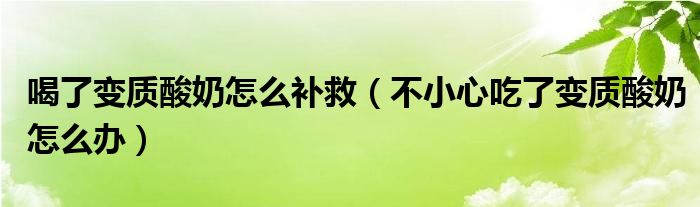 喝了变质酸奶怎么补救(不小心吃了变质酸奶怎么办)