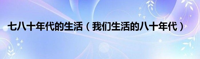 七八十年代的生活(我们生活的八十年代)