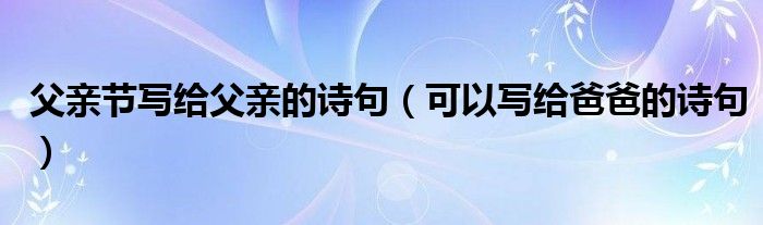 父亲节写给父亲的诗句(可以写给爸爸的诗句)