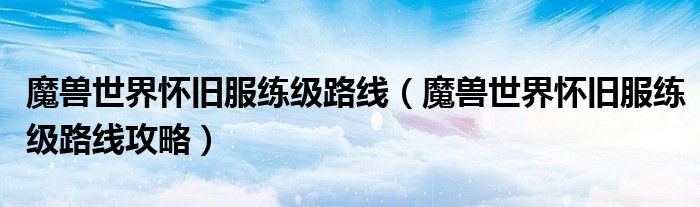 魔兽世界怀旧服练级路线(魔兽世界怀旧服练级路线攻略)