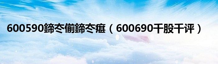 600590鍗冭偂鍗冭瘎(600690千股千评)