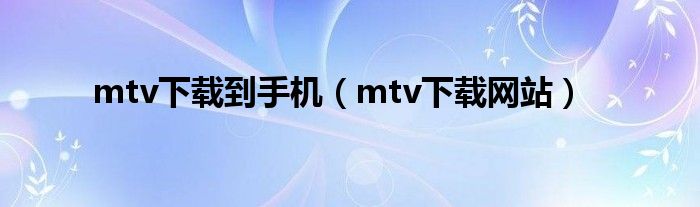 mtv下载到手机(mtv下载网站)