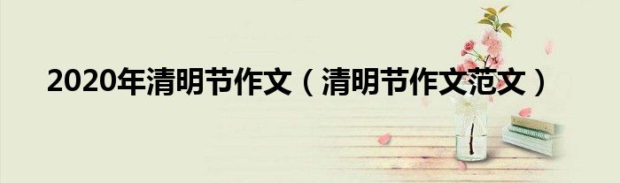 2020年清明节作文(清明节作文范文)