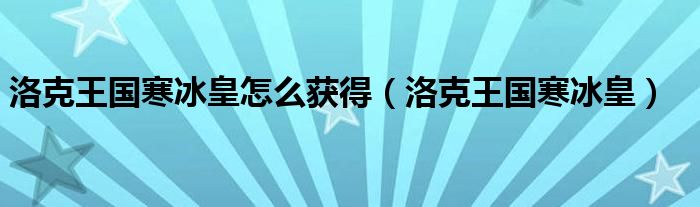洛克王国寒冰皇怎么获得(洛克王国寒冰皇)