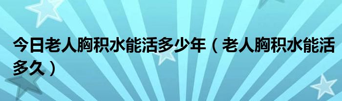 今日老人胸积水能活多少年(老人胸积水能活多久)