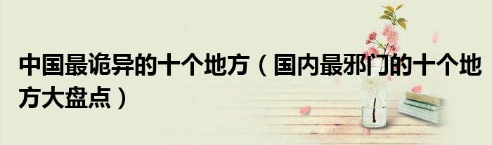中国最诡异的十个地方(国内最邪门的十个地方大盘点)