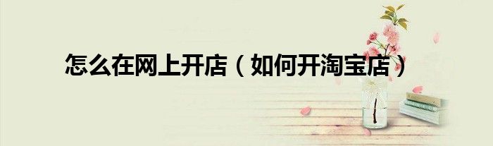 怎么在网上开店(如何开淘宝店)
