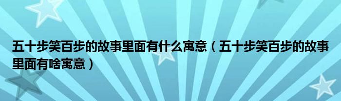五十步笑百步的故事里面有什么寓意(五十步笑百步的故事里面有啥寓意)