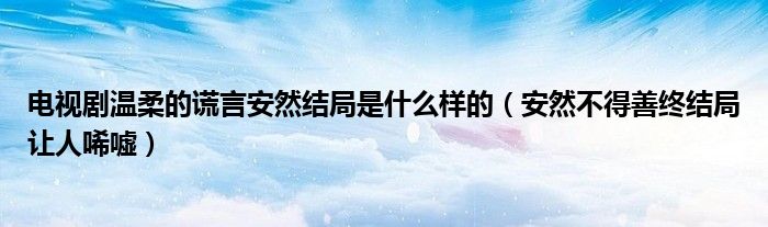 电视剧温柔的谎言安然结局是什么样的(安然不得善终结局让人唏嘘)