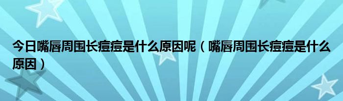 今日嘴唇周围长痘痘是什么原因呢(嘴唇周围长痘痘是什么原因)