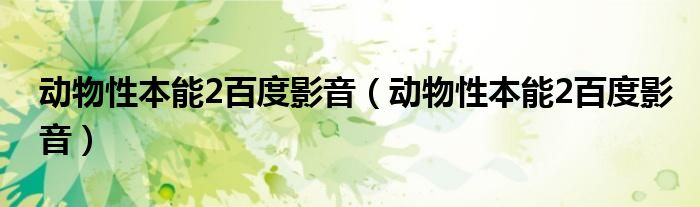 动物性本能2百度影音(动物性本能2百度影音)
