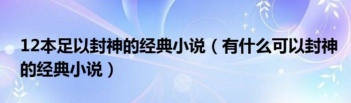 12本足以封神的经典小说(有什么可以封神的经典小说)