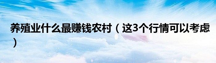 养殖业什么最赚钱农村(这3个行情可以考虑)