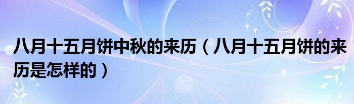 八月十五月饼中秋的来历（八月十五月饼的来历是怎样的）