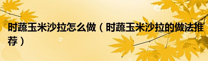 时蔬玉米沙拉怎么做(时蔬玉米沙拉的做法推荐)