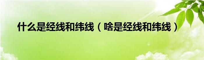 什么是经线和纬线(啥是经线和纬线)