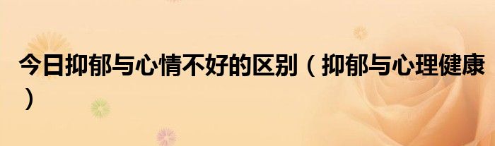 今日抑郁与心情不好的区别（抑郁与心理健康）