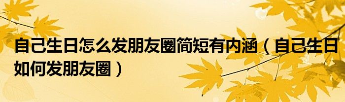 自己生日怎么发朋友圈简短有内涵(自己生日如何发朋友圈)