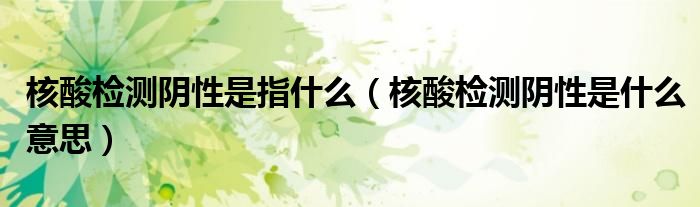 核酸检测阴性是指什么(核酸检测阴性是什么意思)