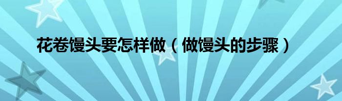 花卷馒头要怎样做(做馒头的步骤)