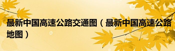 最新中国高速公路交通图(最新中国高速公路地图)