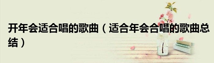 开年会适合唱的歌曲（适合年会合唱的歌曲总结）