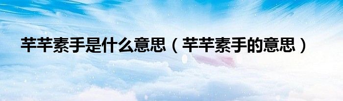 芊芊素手是什么意思（芊芊素手的意思）
