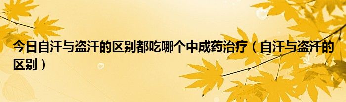 今日自汗与盗汗的区别都吃哪个中成药治疗(自汗与盗汗的区别)
