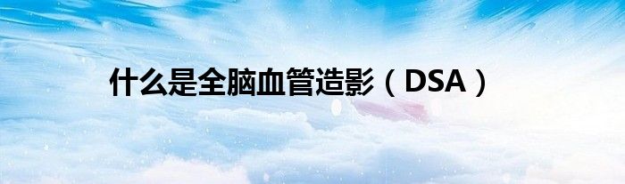 什么是全脑血管造影（DSA）