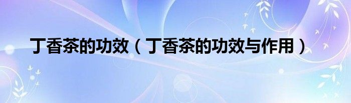丁香茶的功效(丁香茶的功效与作用)