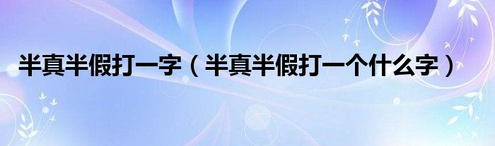 半真半假打一字(半真半假打一个什么字)