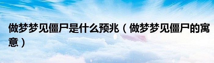 做梦梦见僵尸是什么预兆(做梦梦见僵尸的寓意)