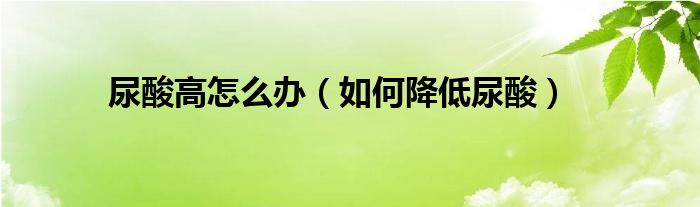尿酸高怎么办(如何降低尿酸)