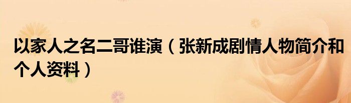 以家人之名二哥谁演(张新成剧情人物简介和个人资料)
