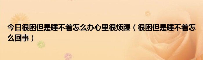 今日很困但是睡不着怎么办心里很烦躁(很困但是睡不着怎么回事)