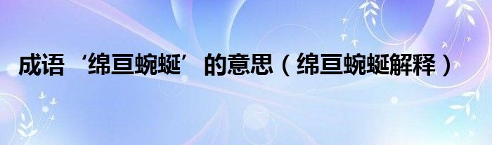 成语‘绵亘蜿蜒’的意思(绵亘蜿蜒解释)