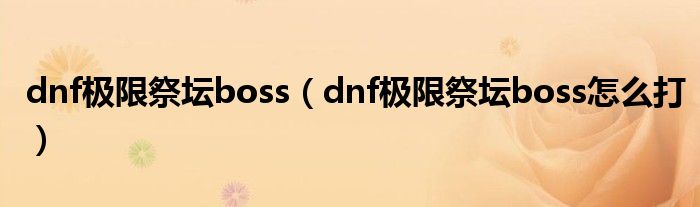 dnf极限祭坛boss(dnf极限祭坛boss怎么打)
