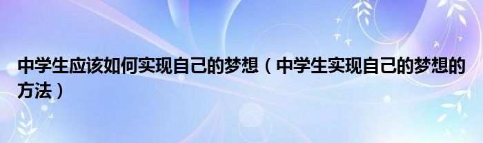 中学生应该如何实现自己的梦想(中学生实现自己的梦想的方法)