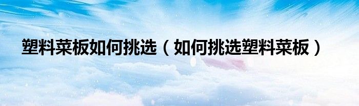 塑料菜板如何挑选(如何挑选塑料菜板)