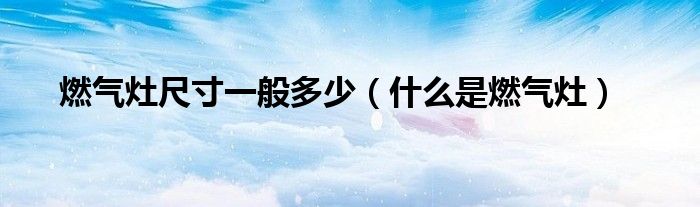 燃气灶尺寸一般多少(什么是燃气灶)