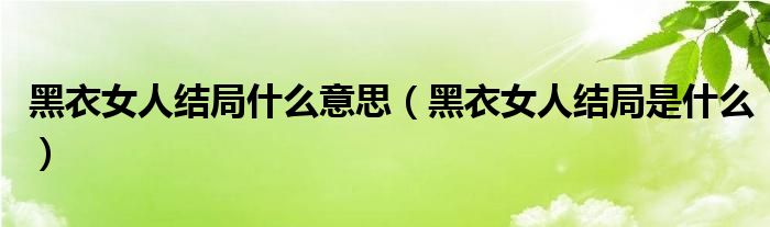 黑衣女人结局什么意思(黑衣女人结局是什么)