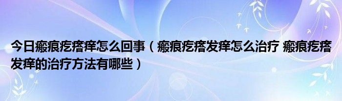今日瘢痕疙瘩痒怎么回事(瘢痕疙瘩发痒怎么治疗 瘢痕疙瘩发痒的治疗方法有哪些)