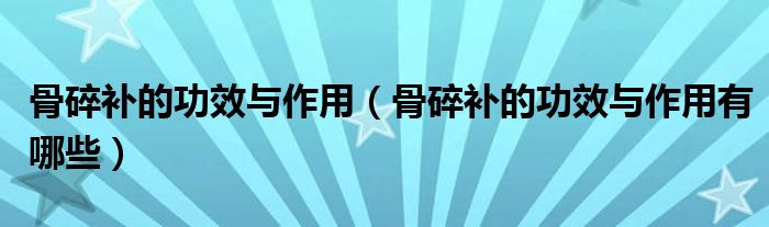 骨碎补的功效与作用(骨碎补的功效与作用有哪些)