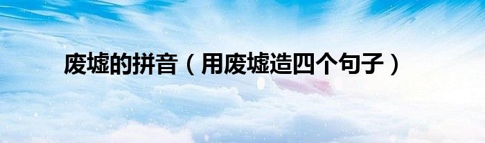 废墟的拼音(用废墟造四个句子)