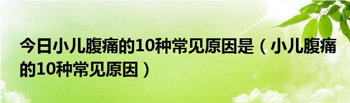 今日小儿腹痛的10种常见原因是(小儿腹痛的10种常见原因)