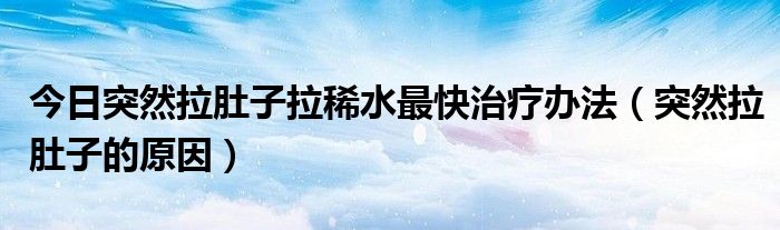 今日突然拉肚子拉稀水最快治疗办法（突然拉肚子的原因）