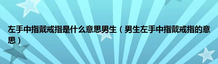 左手中指戴戒指是什么意思男生(男生左手中指戴戒指的意思)