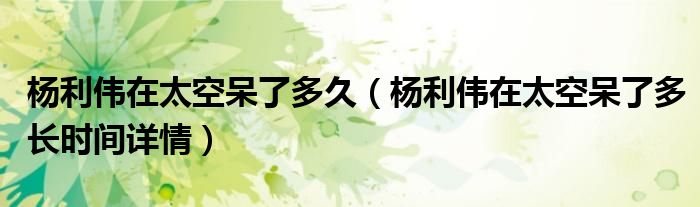 杨利伟在太空呆了多久(杨利伟在太空呆了多长时间详情)